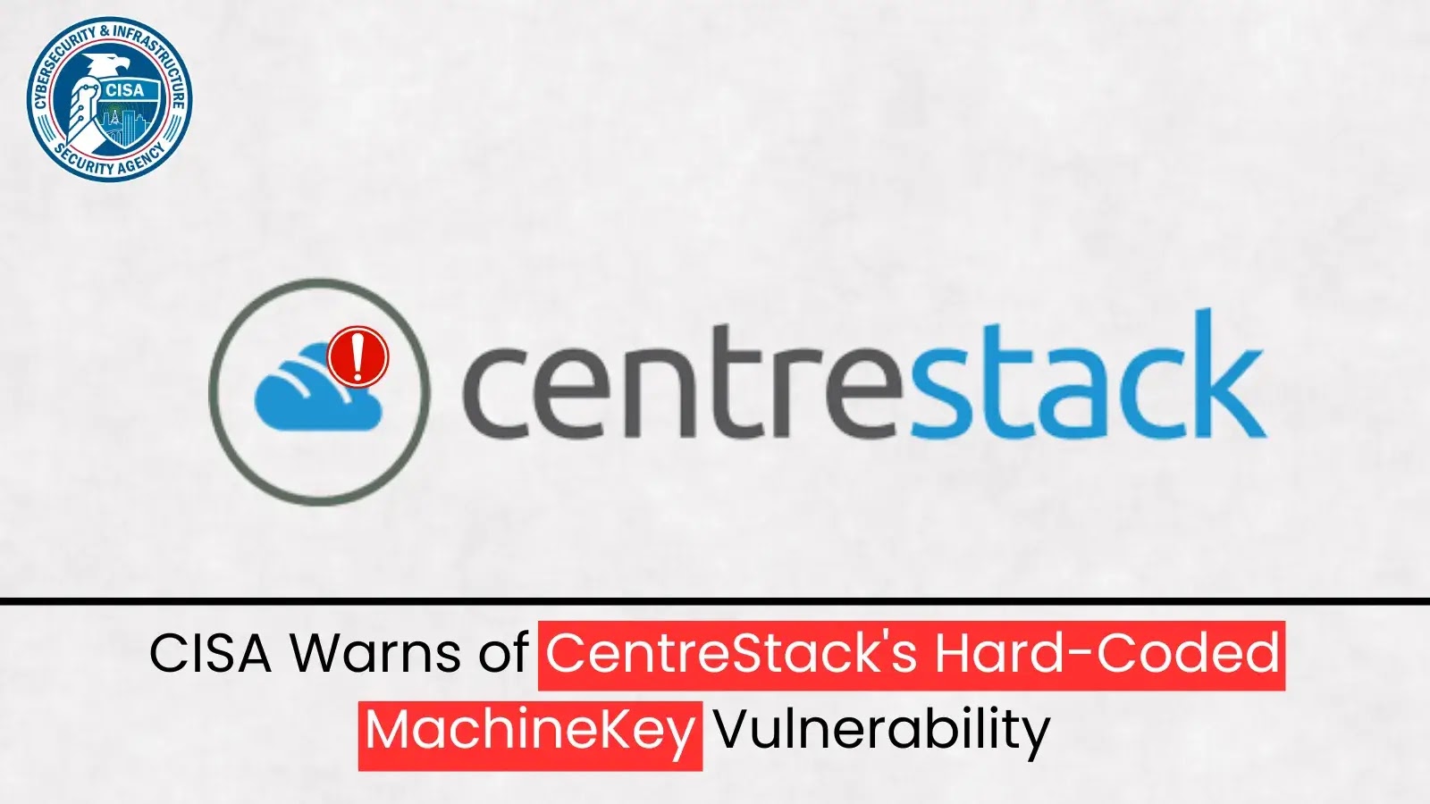 CISA Alerts on Active Exploitation of CentreStack Hard-Coded Key Vulnerability
