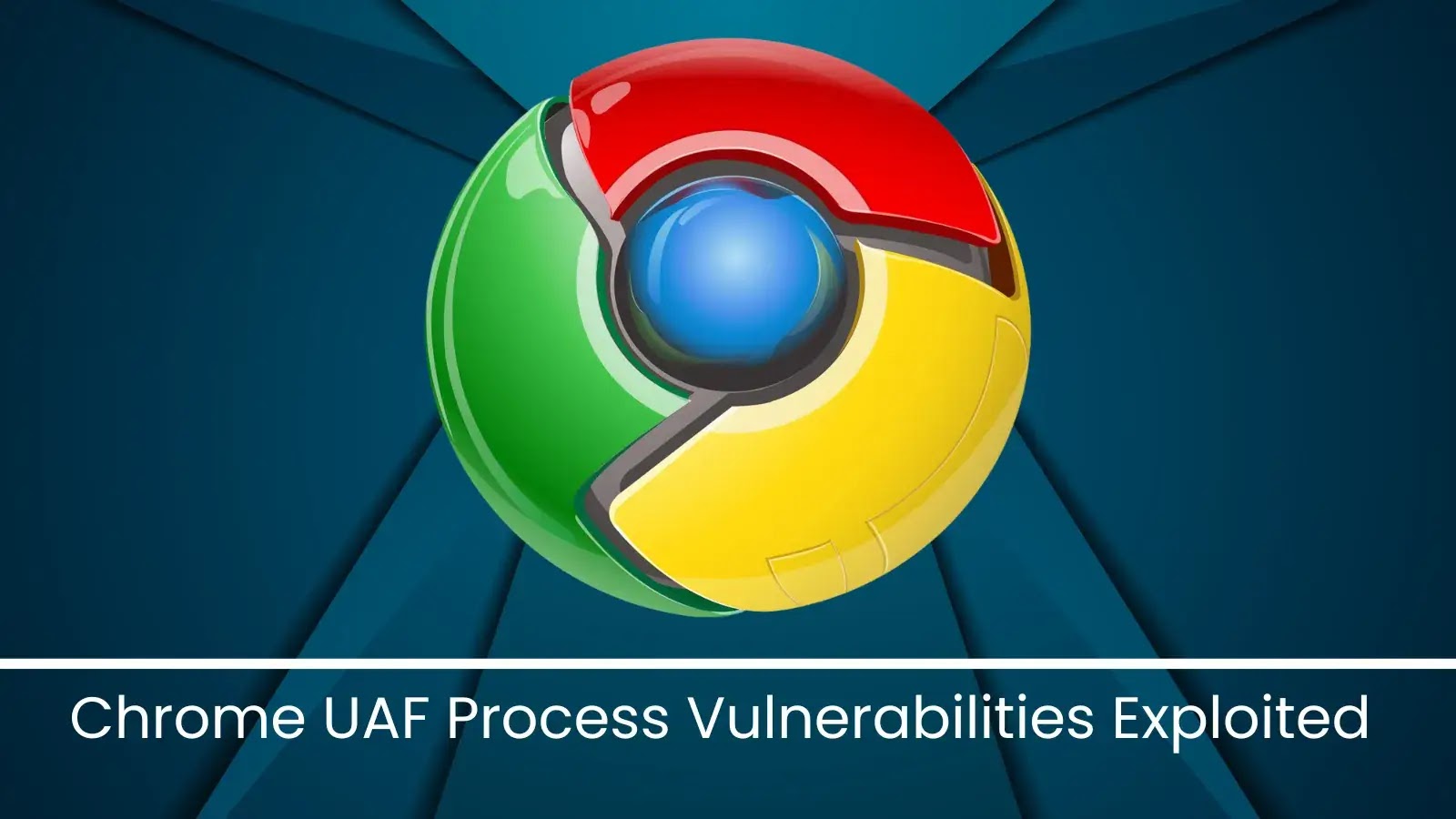 Chrome UAF Process Vulnerabilities Actively Exploited