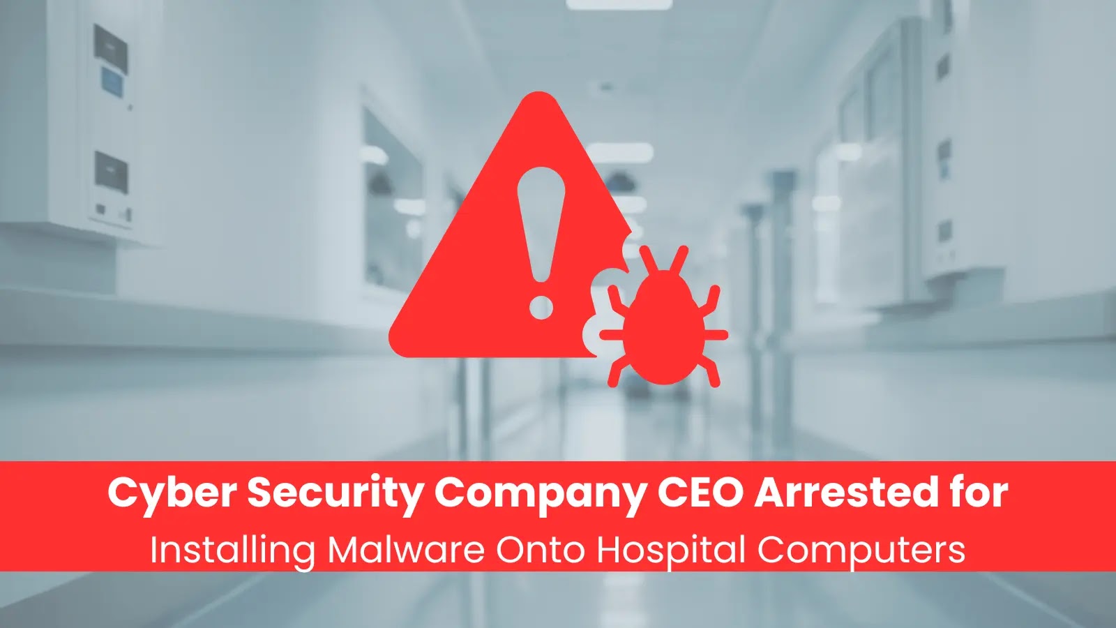 Cyber Security Company CEO Arrested for Installing Malware Onto Hospital Computers