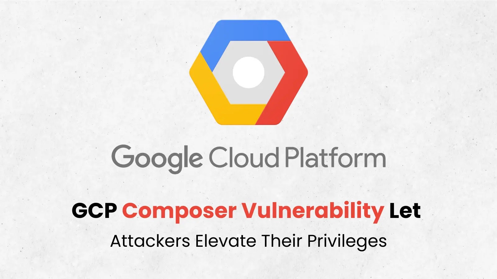 Google Cloud Composer Vulnerability Let Attackers Elevate Their Privileges