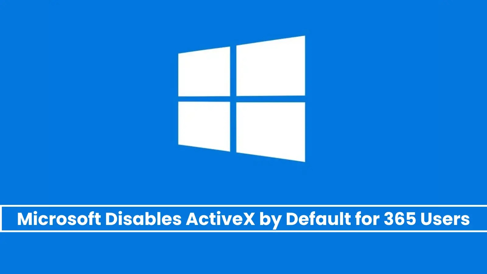 Microsoft Disables ActiveX by Default in 365 to Block Malware Execution by Hackers
