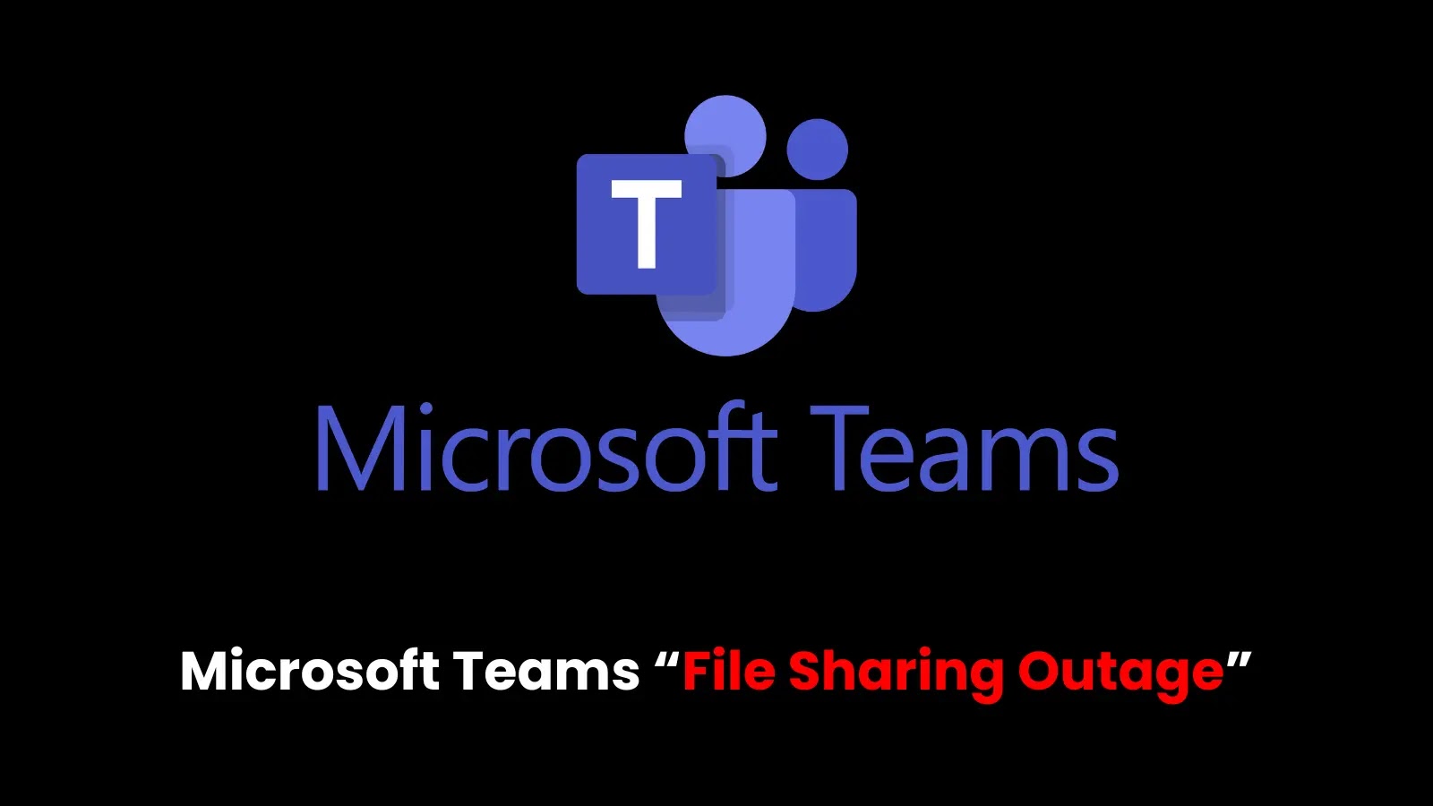 Microsoft Teams File Sharing Outage, Users Unable to Share Files