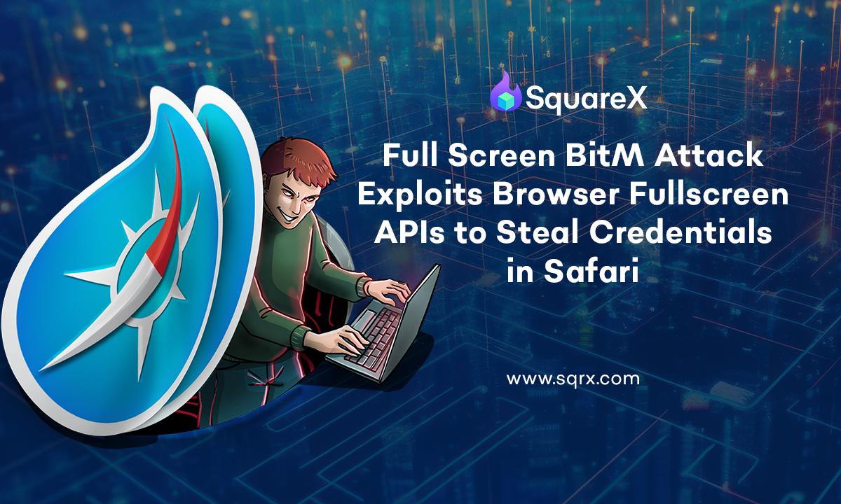 Fullscreen BitM Attack Discovered by SquareX Exploits Browser Fullscreen APIs to Steal Credentials in Safari