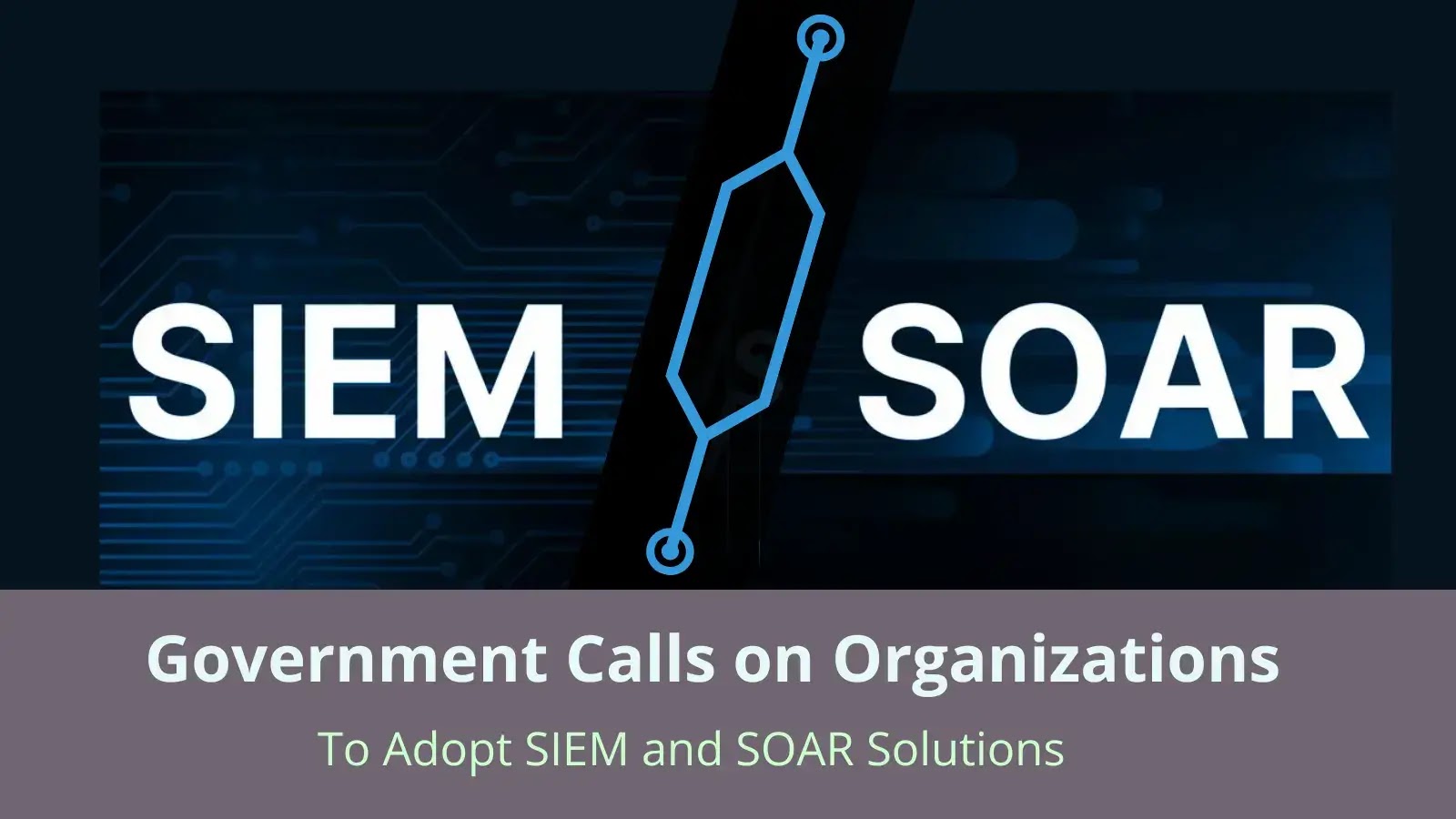 Government Calls on Organizations to Adopt SIEM and SOAR Solutions
