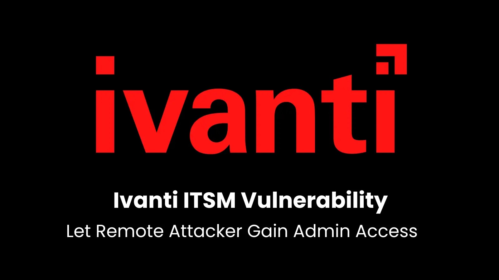 Ivanti ITSM Vulnerability Let Remote Attacker Gain Administrative Access
