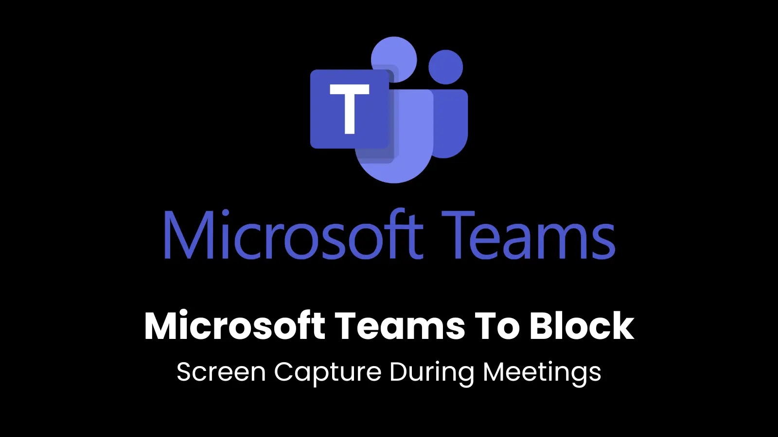 Microsoft Teams To Block Screen Capture During Meetings