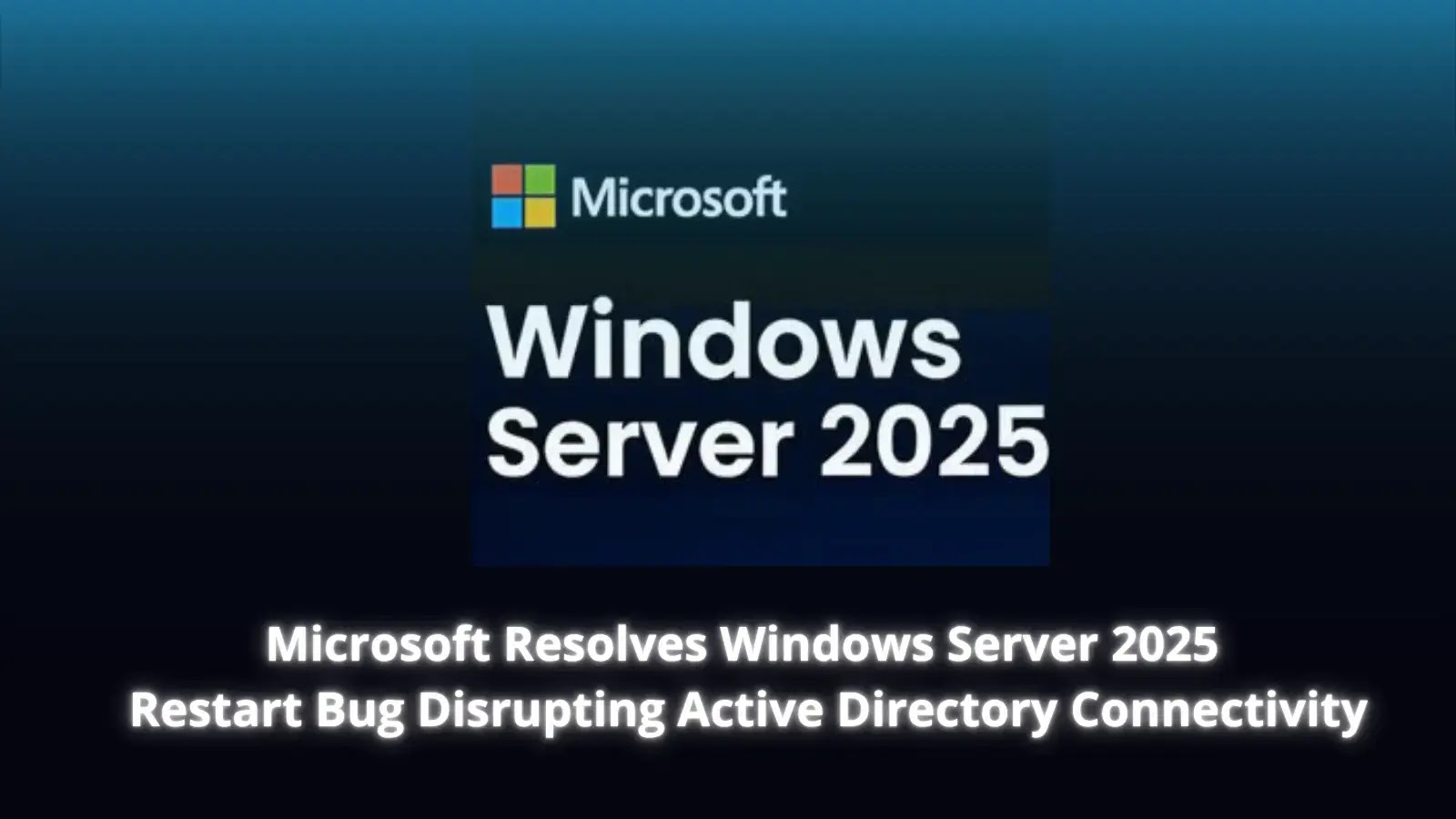 Microsoft Resolves Windows Server 2025 Restart Bug Disrupting Active Directory Connectivity