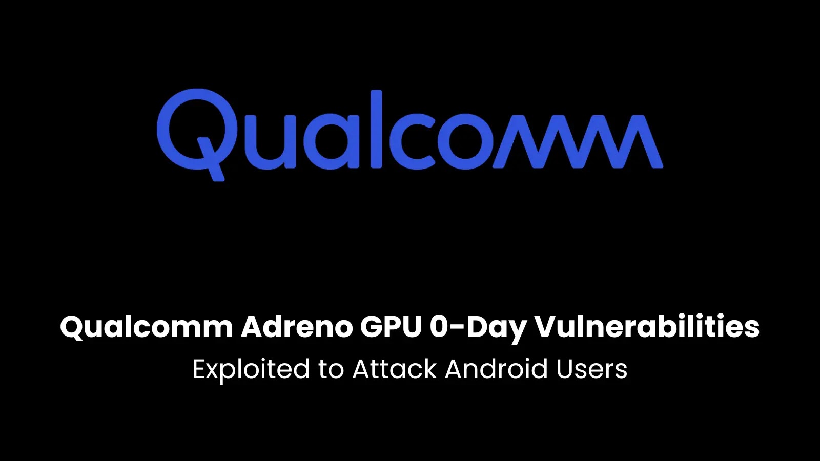 Qualcomm Adreno GPU 0-Day Vulnerabilities Exploited to Attack Android Users Qualcomm Adreno GPU 0-Day Vulnerabilities Exploited to Attack Android Users
