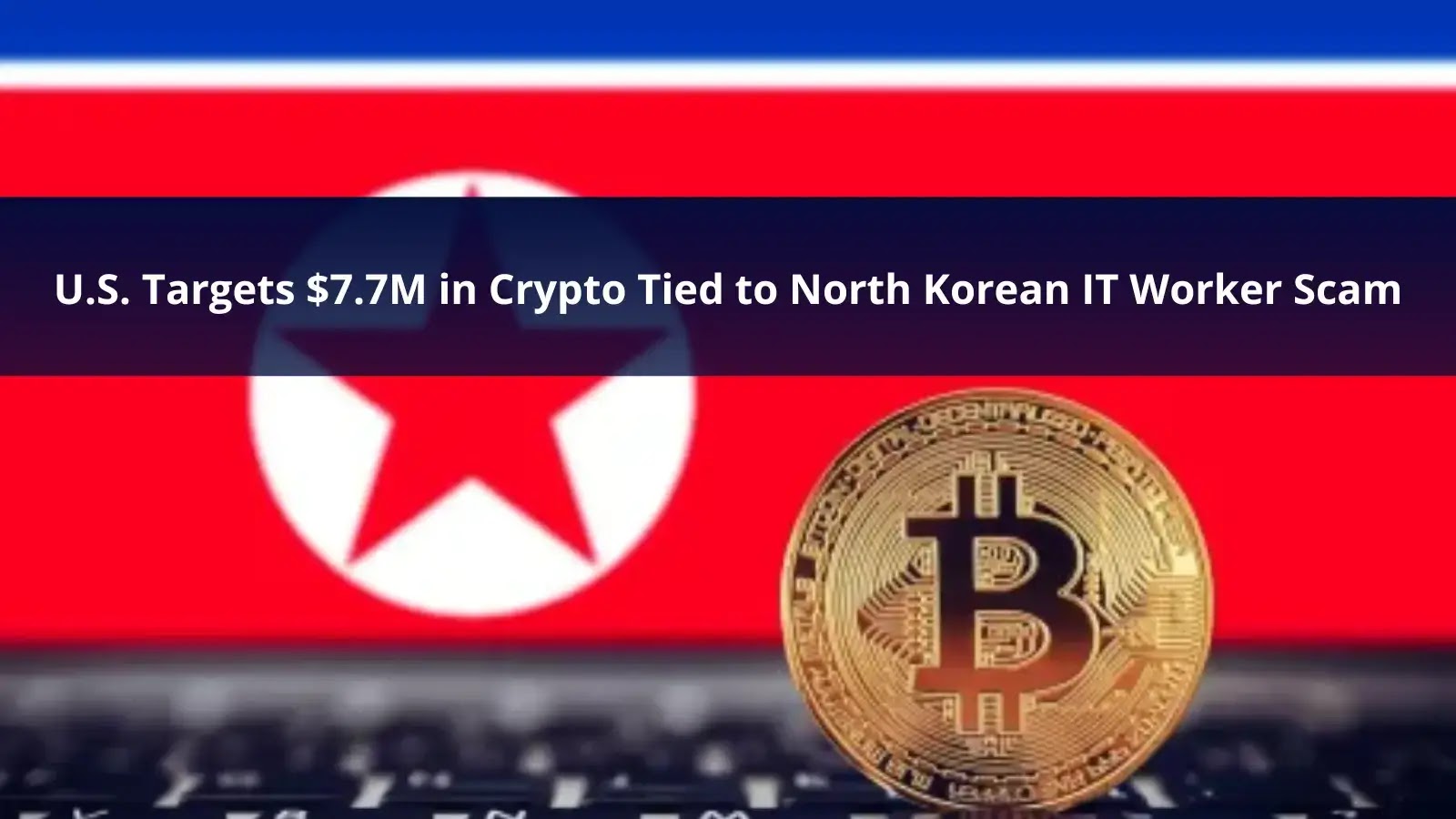 U.S. Targets $7.7M in Crypto Tied to North Korean IT Worker Scam