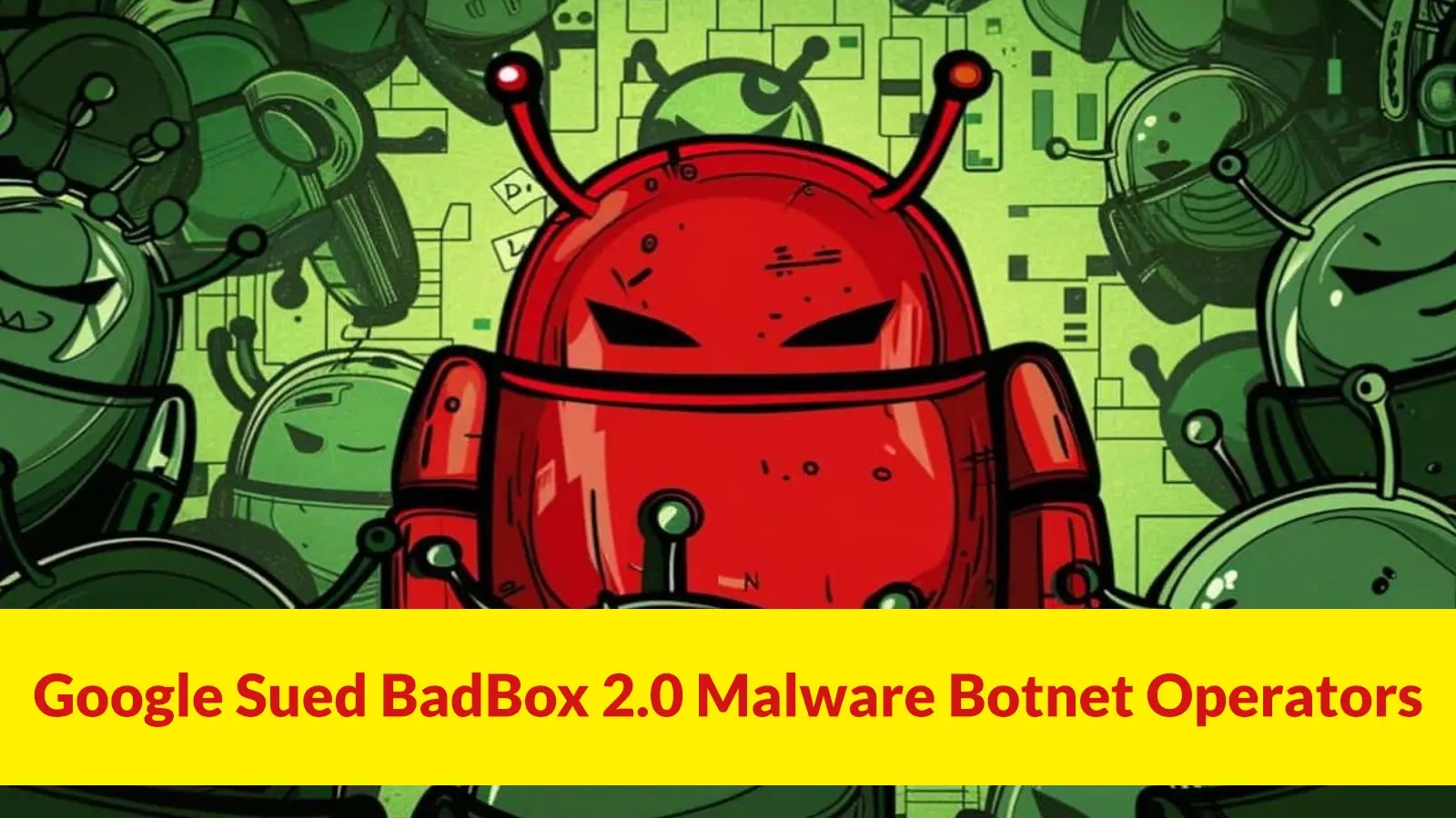 Google Sued BadBox 2.0 Malware Botnet Operators That Infects 10 Million+ Devices