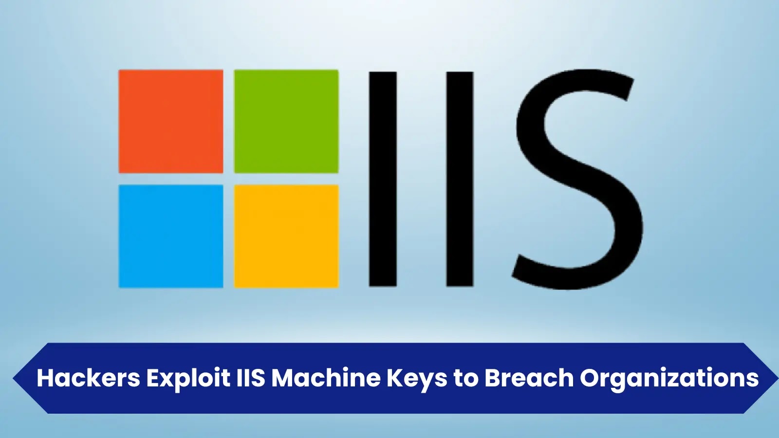Hackers Exploit IIS Machine Keys to Breach Organizations