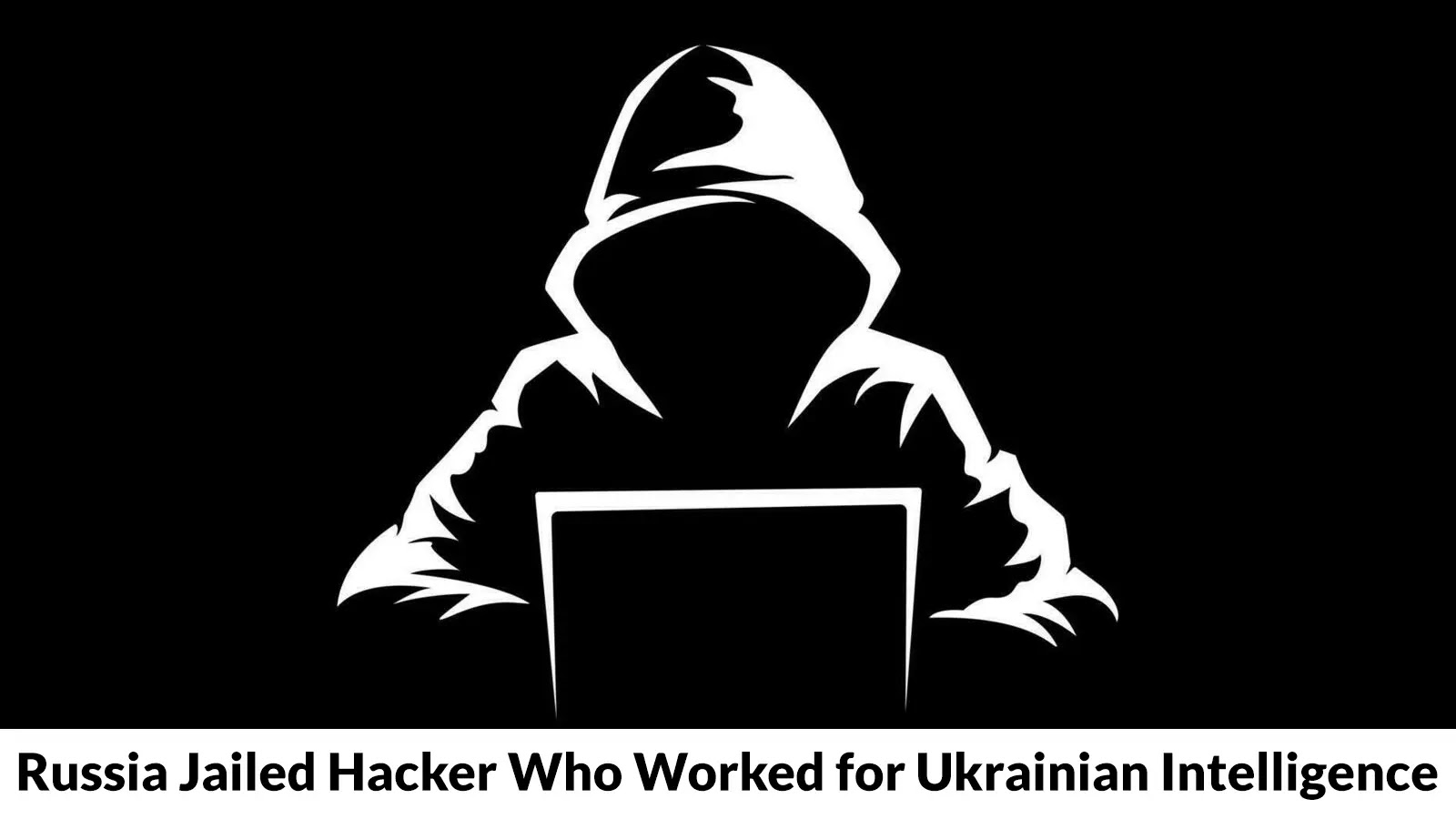 Russia Jailed Hacker Who Worked for Ukrainian Intelligence to Launch Cyberattacks on Critical Infrastructure