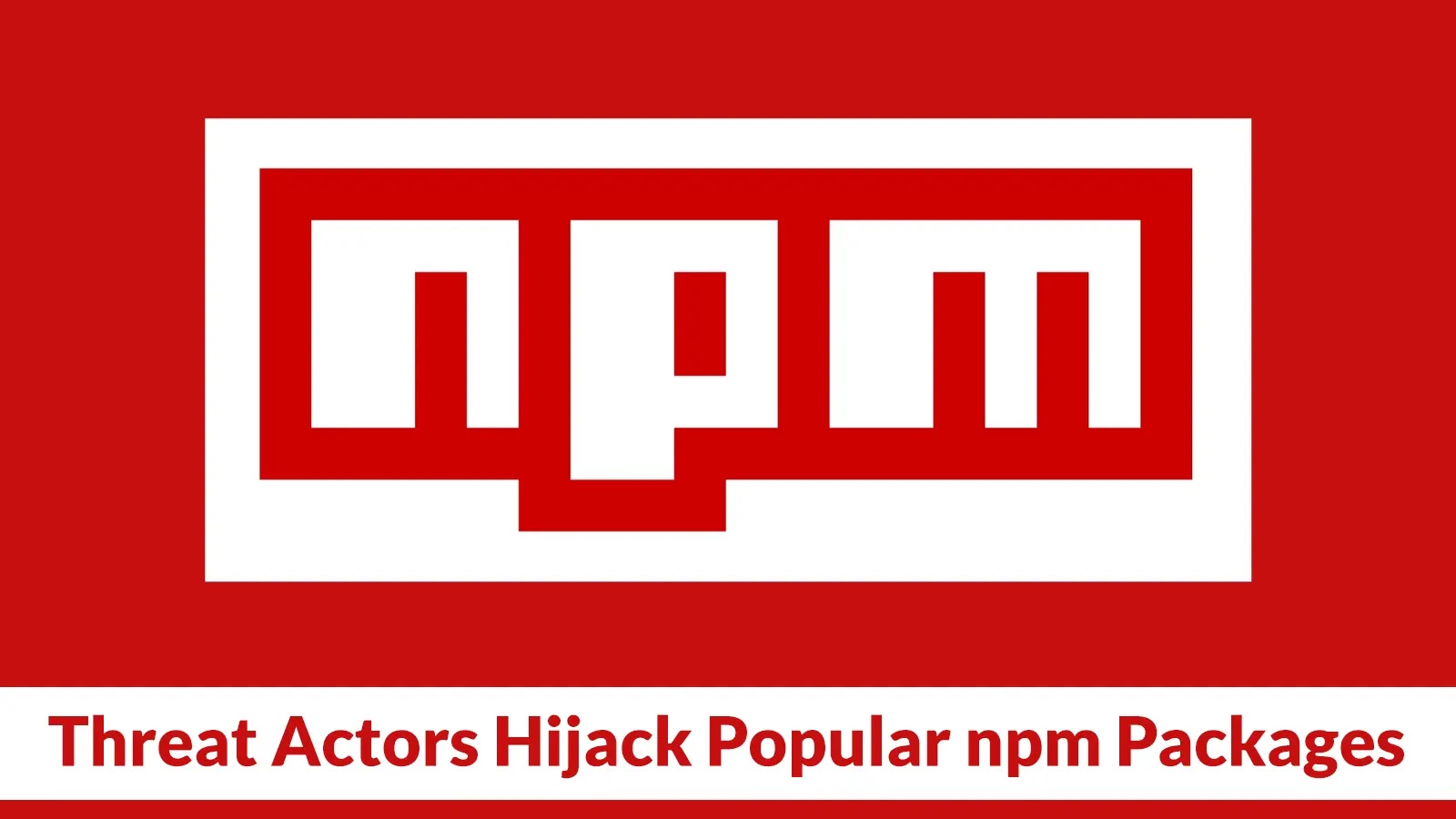 Threat Actors Hijack Popular npm Packages to Steal The Project Maintainers' npm Tokens