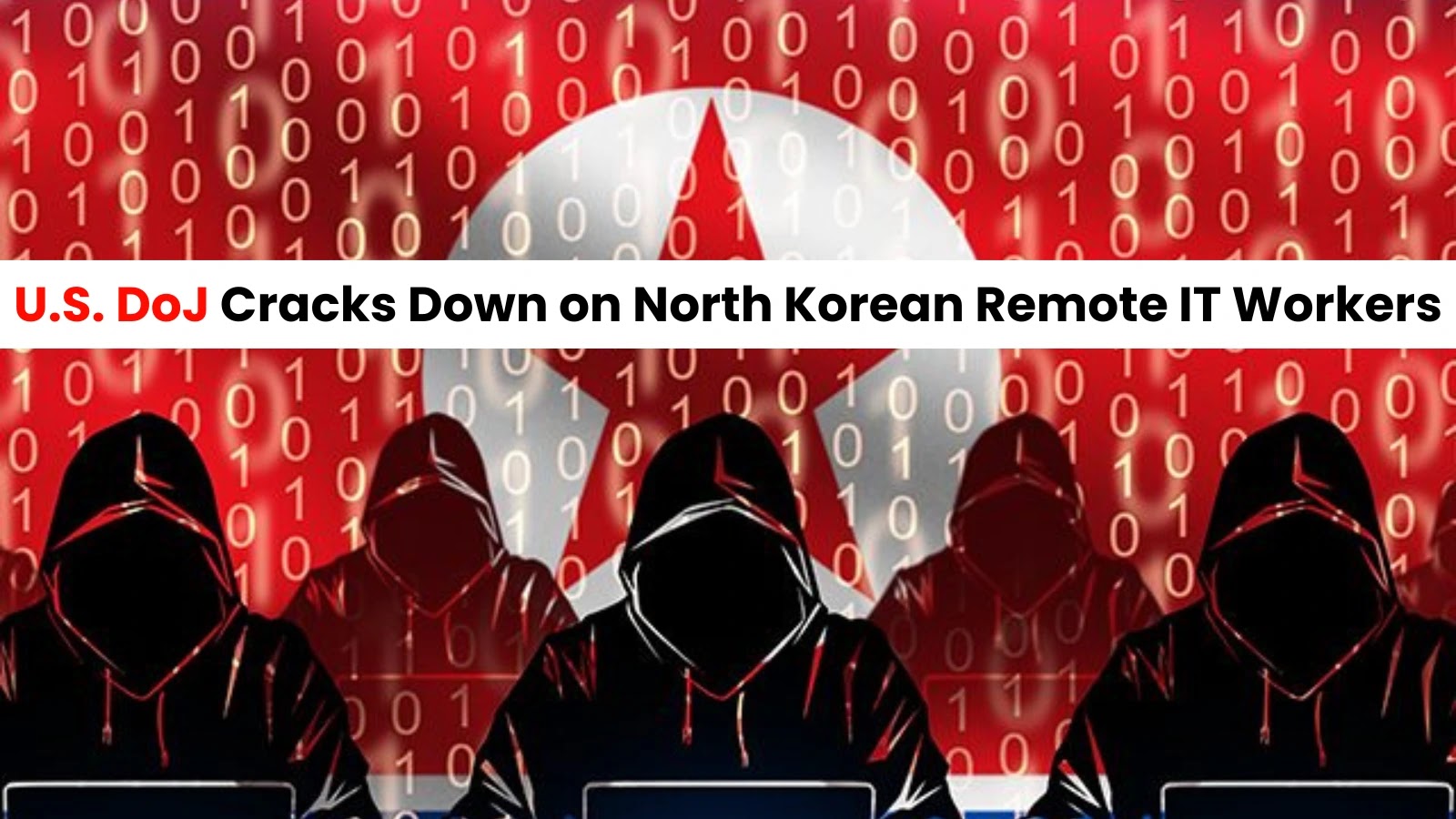 U.S DoJ Announces Nationwide Actions to Combat North Korean Remote IT Workers