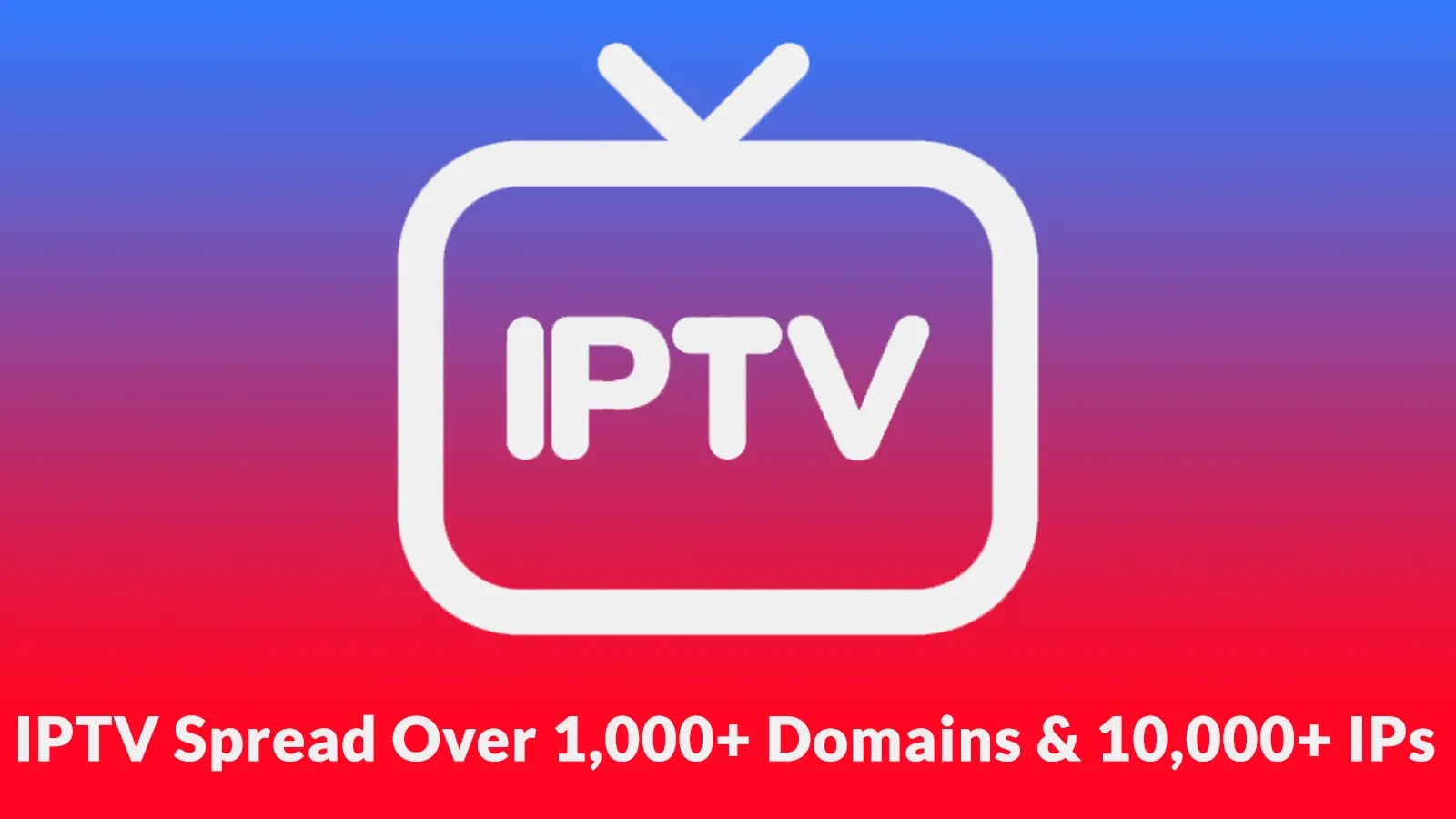 Massive IPTV Hosted Across More Than 1,000 Domains and Over 10,000 IP Addresses Massive IPTV Hosted Across More Than 1,000 Domains and Over 10,000 IP Addresses