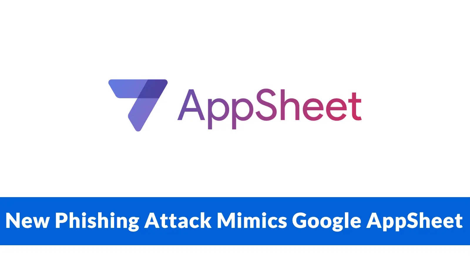 New Phishing Attack Mimics Google AppSheet to Steal Login Credentials