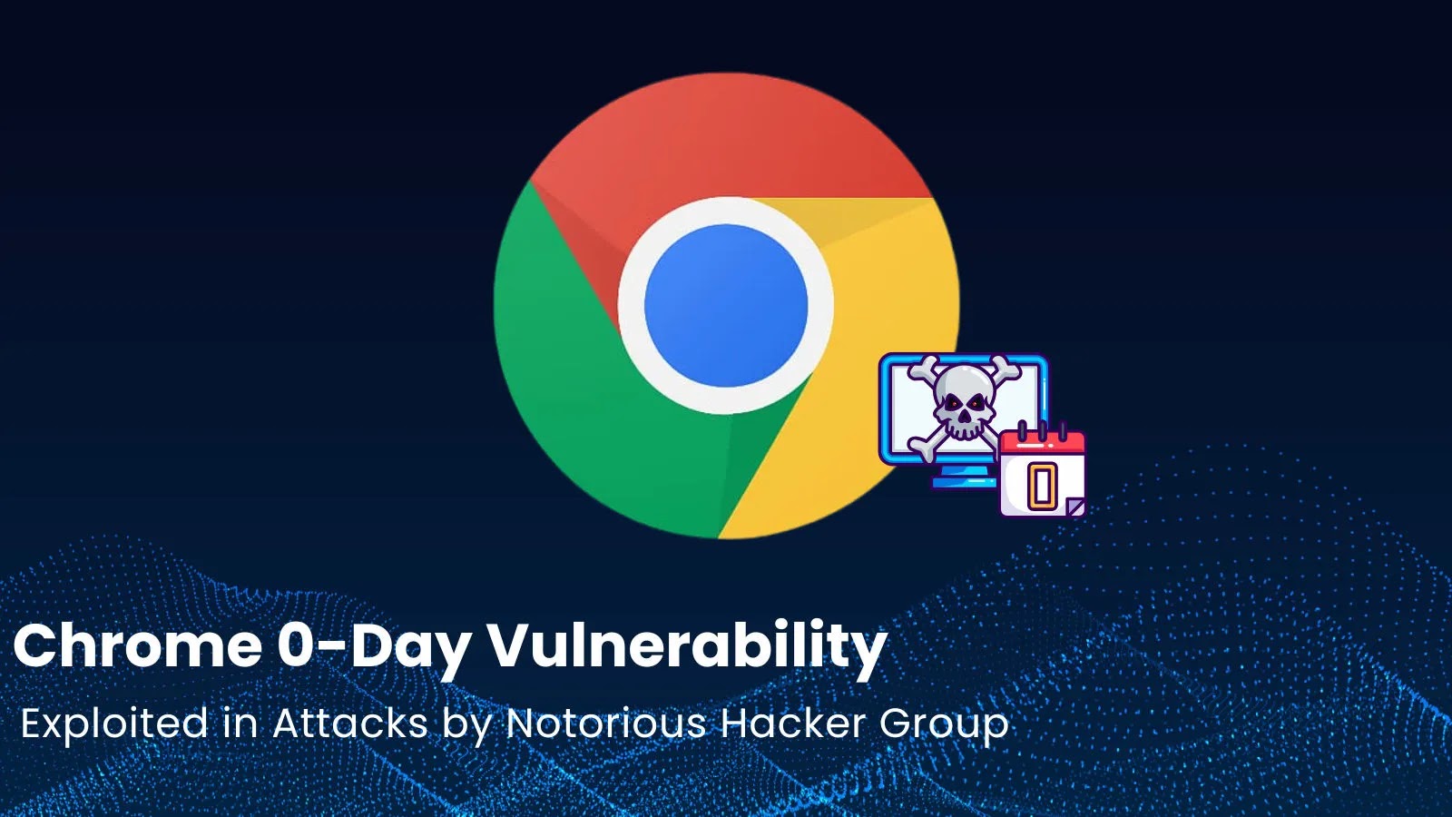 Chrome 0-Day Vulnerability Actively Exploited in Attacks by Notorious Hacker Group