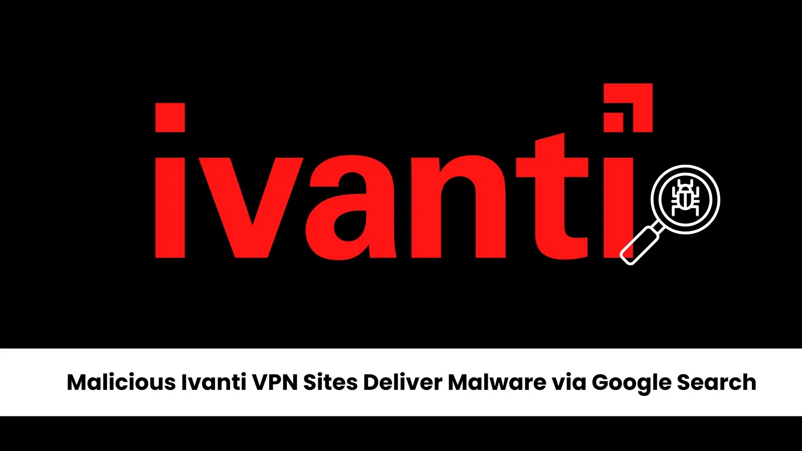 Malicious Ivanti VPN Client Sites in Google Search Deliver Malware — Users Warned