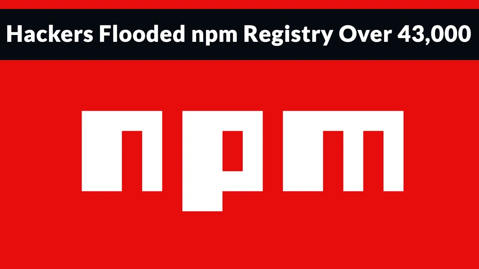 Hackers Flooded npm Registry Over 43,000 Spam Packages Survived for Almost Two Years