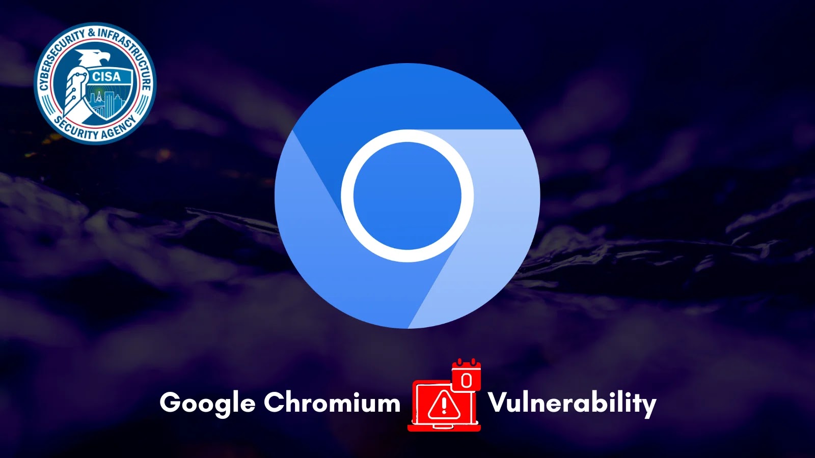 CISA Warns of Google Chromium 0-Day Vulnerability Actively Exploited in Attacks