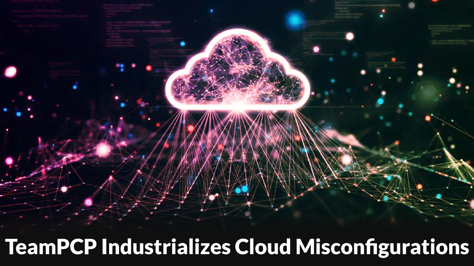 TeamPCP Industrializes Cloud Misconfigurations Into a Self-Propagating Cybercrime Platform