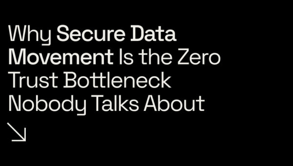 Why Secure Data Movement Is the Zero Trust Bottleneck Nobody Talks About