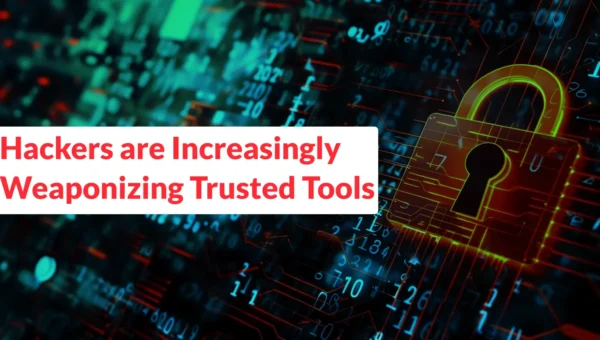 Hackers are Increasingly Weaponizing Trusted Tools to Deploy Notorious Malware